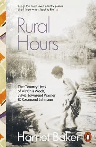 Rural Hours The Country Lives of Virginia Woolf, Sylvia Townsend Warner and Rosamond Lehmann by Harriet Baker