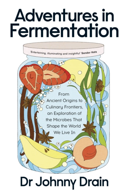 Adventures in Fermentation : From Ancient Origins to Culinary Frontiers, an Exploration of the Microbes That Shape the World We Live In by Dr Johnny Drain