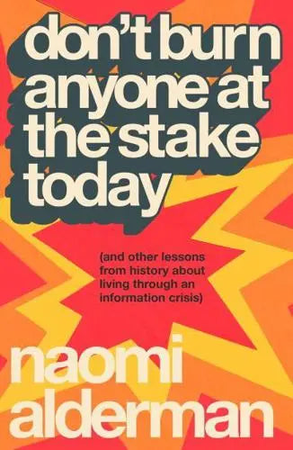Don't Burn Anyone at the Stake Today (And Other Lessons from History About Living Through an Information Crisis) - Naomi Alderman