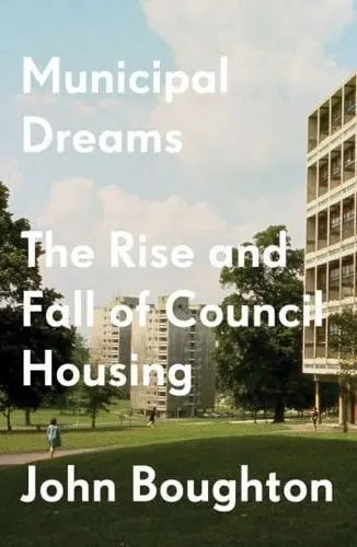 Municipal Dreams: The Rise and Fall of Council Housing by John Boughton