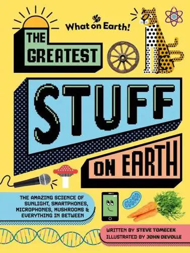The Greatest Stuff on Earth The Amazing Science of Sunlight, Smartphones, Microphones, Mushrooms & Everything in Between by Steve Tomecek (author), John Devolle (illustrator) Hardback