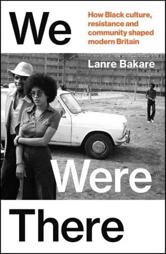We Were There How Black Culture, Resistance and Community Shaped Modern Britain by Lanre Bakare Hardback