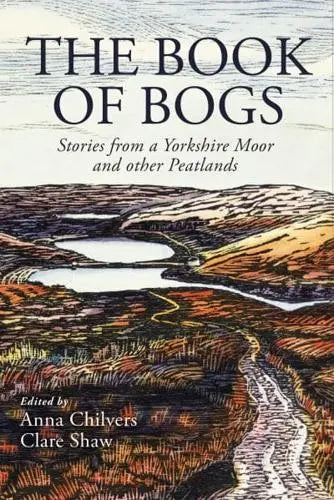 The Book of Bogs Stories from a Yorkshire Moor and Other Peatlands - Anna Chilvers (editor), Clare Shaw (editor)