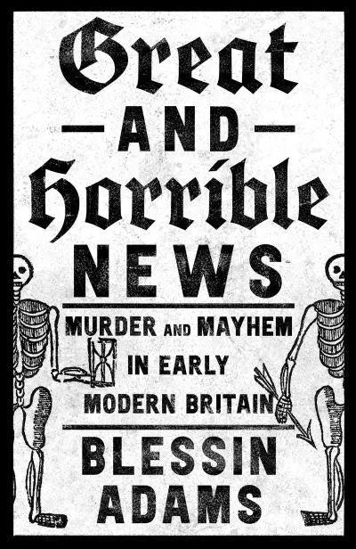 Great and Horrible News Murder and Mayhem in Early Modern Britain by Blessin Adams [hardback]