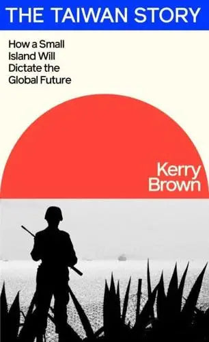 The Taiwan Story How a Small Island Will Dictate the Global Future by Kerry Brown Hardback