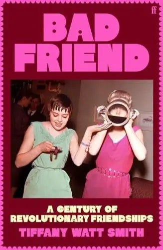 Bad Friend A Century of Revolutionary Friendships by Tiffany Watt Smith Hardback