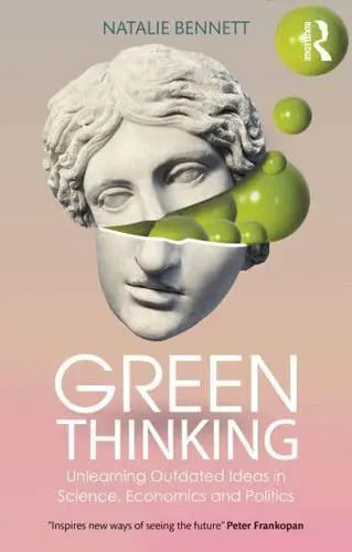Green Thinking Unlearning Outdated Ideas in Science, Economics and Politics by Natalie Bennett