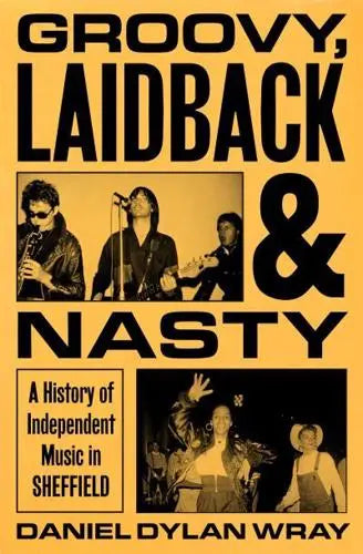 Groovy, Laidback and Nasty A History of Independent Music in Sheffield Daniel Dylan Wray [HARDBACK]