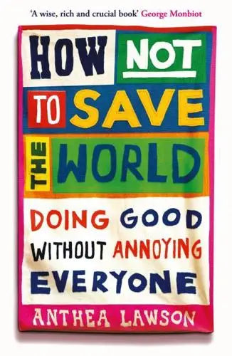 How Not to Save the World: Doing Good Without Annoying Everyone by Anthea Lawson