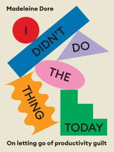 I Didn't Do the Thing Today On Letting Go of Productivity Guilt by Madeleine Dore