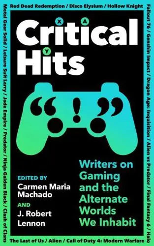 Critical Hits: Writers on Gaming and the Alternate Worlds We Inhabit- Carmen Maria Machado